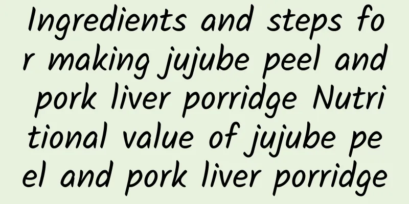 Ingredients and steps for making jujube peel and pork liver porridge Nutritional value of jujube peel and pork liver porridge