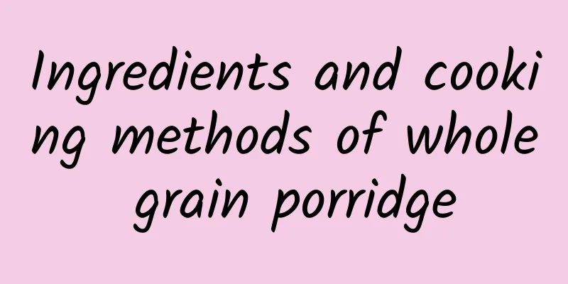 Ingredients and cooking methods of whole grain porridge