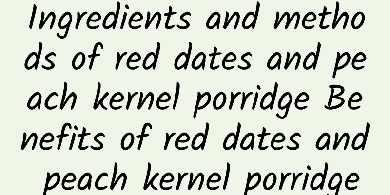 Ingredients and methods of red dates and peach kernel porridge Benefits of red dates and peach kernel porridge