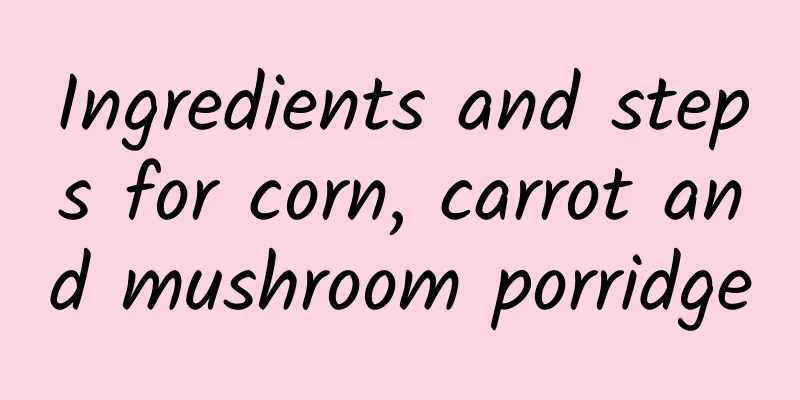 Ingredients and steps for corn, carrot and mushroom porridge