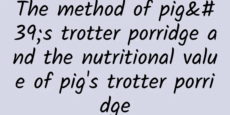 The method of pig's trotter porridge and the nutritional value of pig's trotter porridge