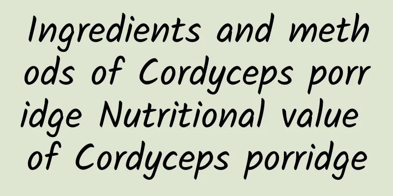 Ingredients and methods of Cordyceps porridge Nutritional value of Cordyceps porridge