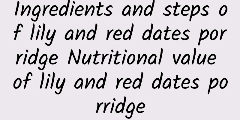 Ingredients and steps of lily and red dates porridge Nutritional value of lily and red dates porridge