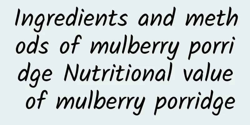 Ingredients and methods of mulberry porridge Nutritional value of mulberry porridge