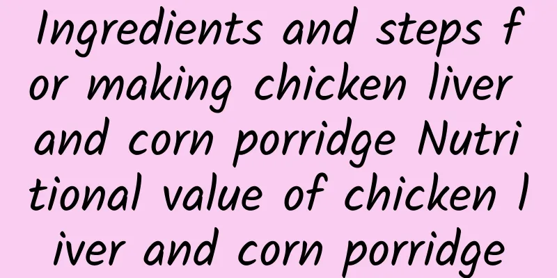 Ingredients and steps for making chicken liver and corn porridge Nutritional value of chicken liver and corn porridge