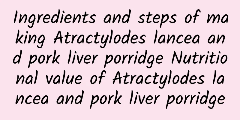 Ingredients and steps of making Atractylodes lancea and pork liver porridge Nutritional value of Atractylodes lancea and pork liver porridge