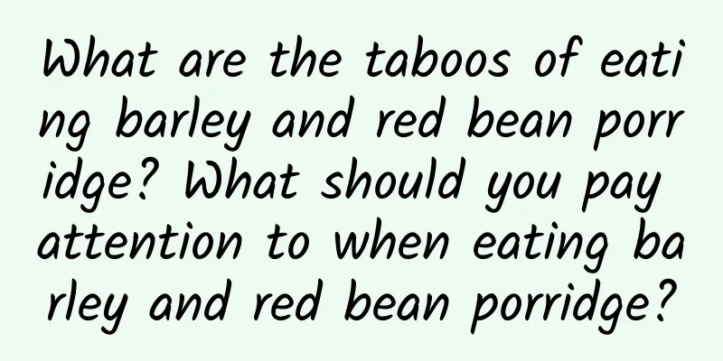 What are the taboos of eating barley and red bean porridge? What should you pay attention to when eating barley and red bean porridge?