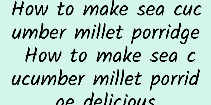 How to make sea cucumber millet porridge How to make sea cucumber millet porridge delicious