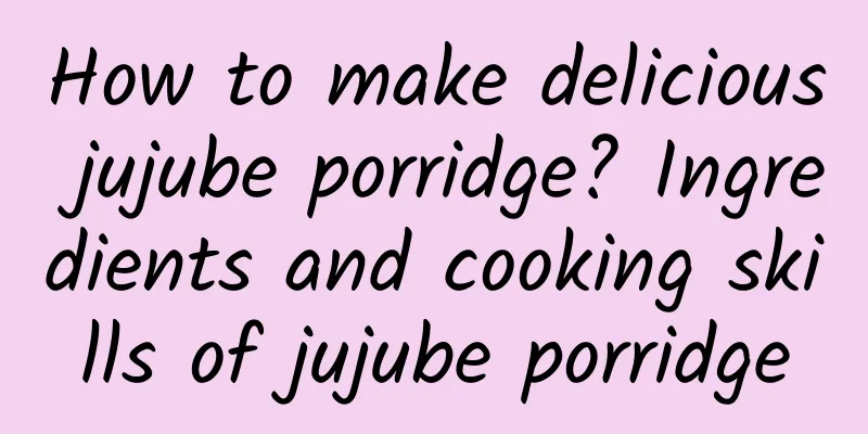 How to make delicious jujube porridge? Ingredients and cooking skills of jujube porridge