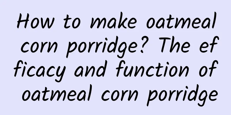 How to make oatmeal corn porridge? The efficacy and function of oatmeal corn porridge