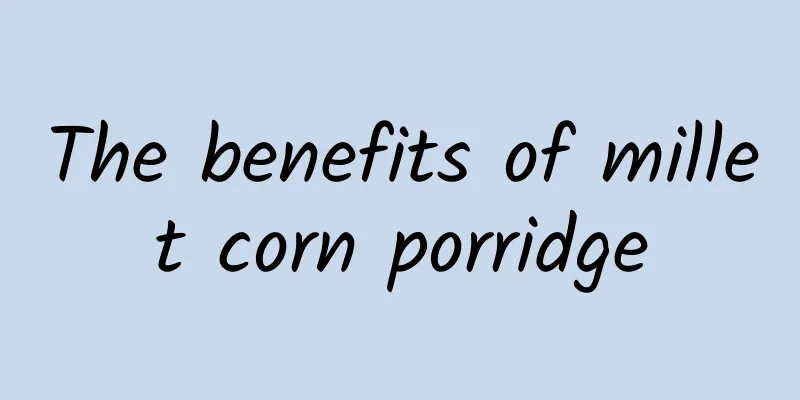 The benefits of millet corn porridge