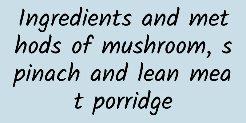 Ingredients and methods of mushroom, spinach and lean meat porridge