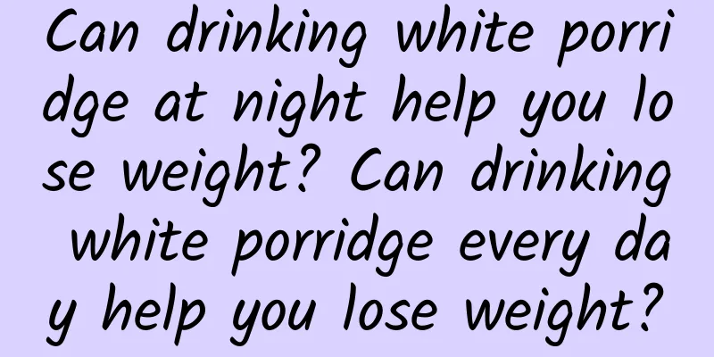 Can drinking white porridge at night help you lose weight? Can drinking white porridge every day help you lose weight?