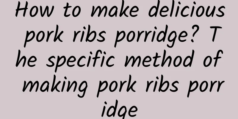 How to make delicious pork ribs porridge? The specific method of making pork ribs porridge