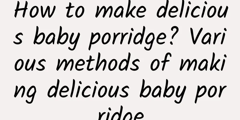 How to make delicious baby porridge? Various methods of making delicious baby porridge