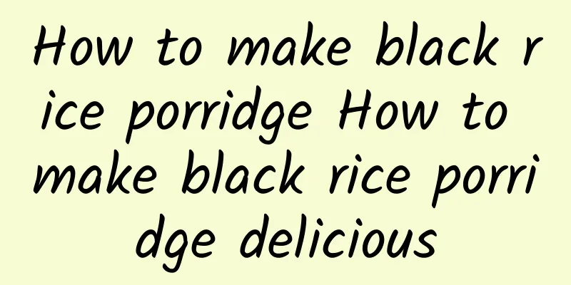 How to make black rice porridge How to make black rice porridge delicious