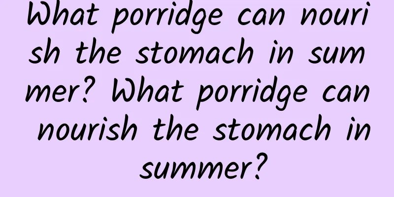 What porridge can nourish the stomach in summer? What porridge can nourish the stomach in summer?