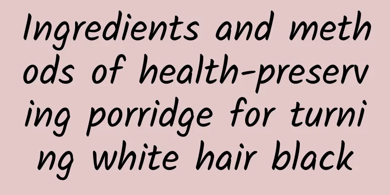 Ingredients and methods of health-preserving porridge for turning white hair black