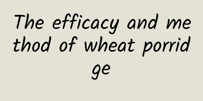 The efficacy and method of wheat porridge