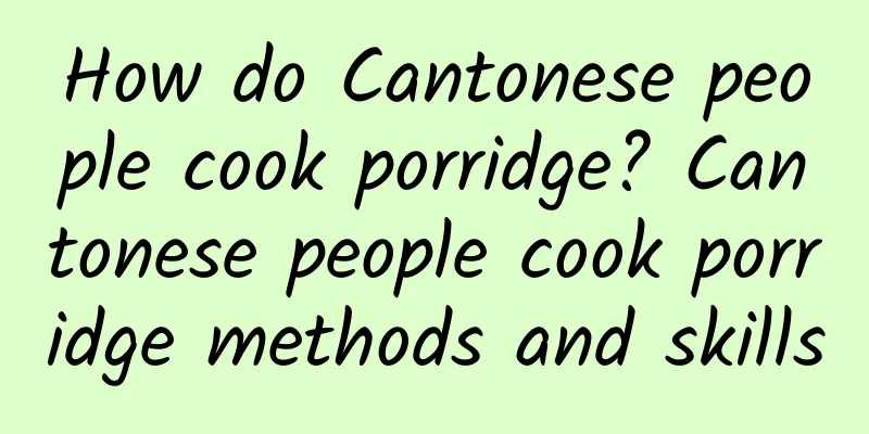 How do Cantonese people cook porridge? Cantonese people cook porridge methods and skills