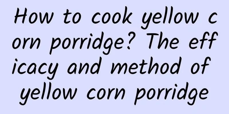 How to cook yellow corn porridge? The efficacy and method of yellow corn porridge