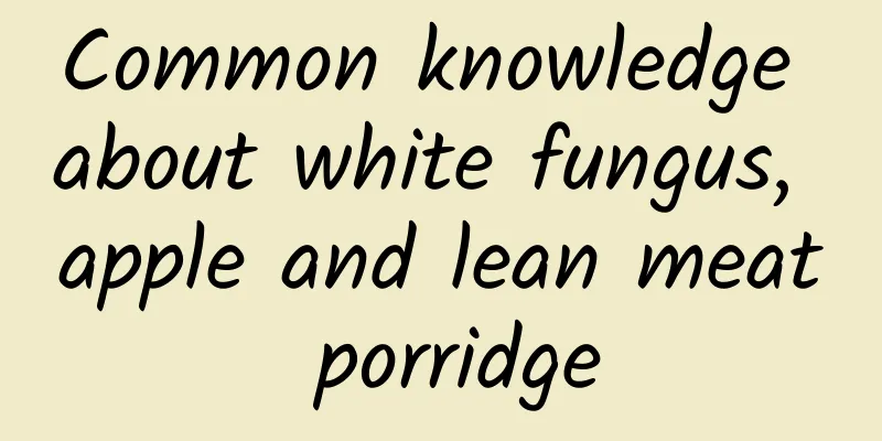 Common knowledge about white fungus, apple and lean meat porridge