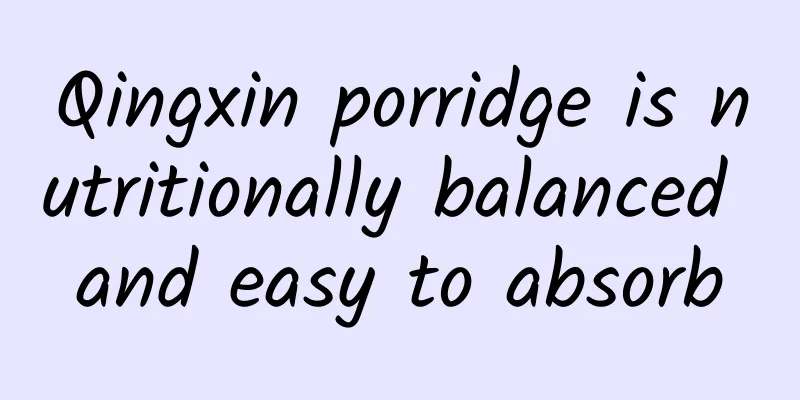 Qingxin porridge is nutritionally balanced and easy to absorb