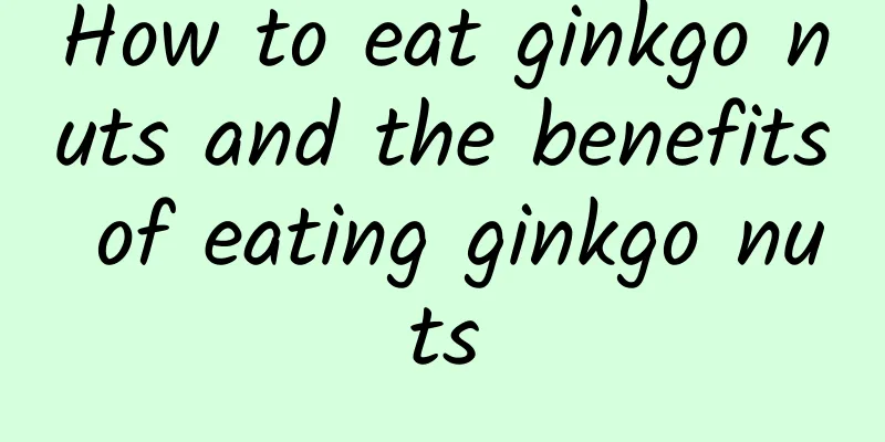 How to eat ginkgo nuts and the benefits of eating ginkgo nuts