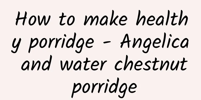 How to make healthy porridge - Angelica and water chestnut porridge