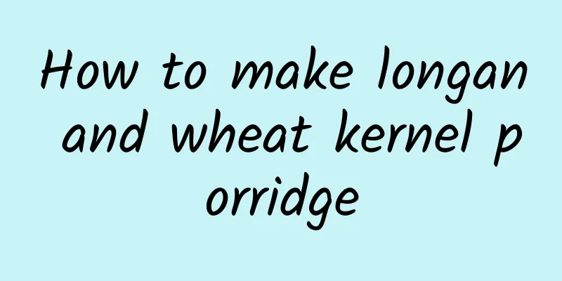 How to make longan and wheat kernel porridge