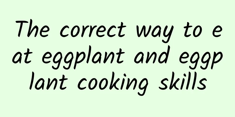 The correct way to eat eggplant and eggplant cooking skills