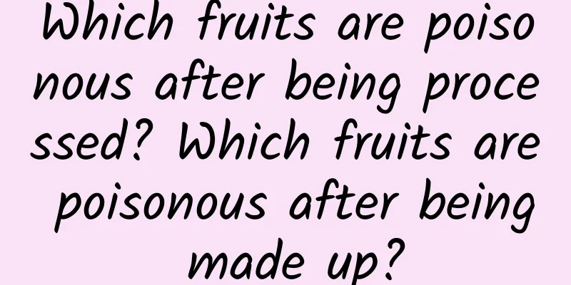 Which fruits are poisonous after being processed? Which fruits are poisonous after being made up?