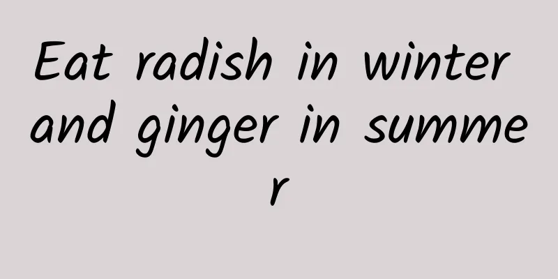 Eat radish in winter and ginger in summer