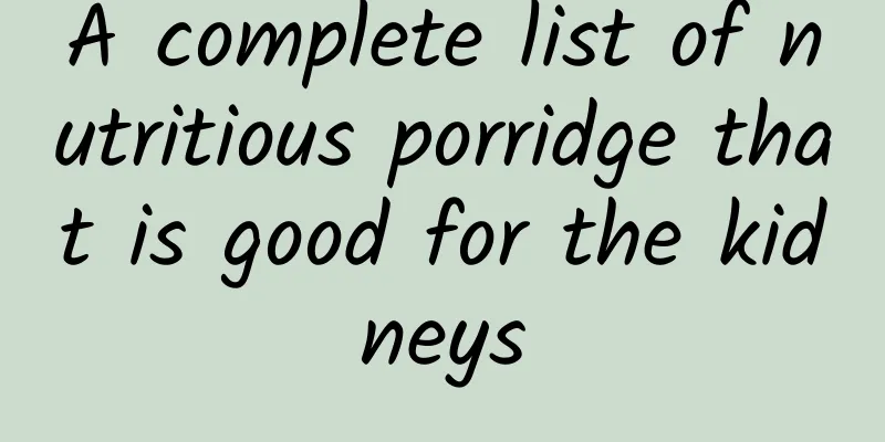 A complete list of nutritious porridge that is good for the kidneys