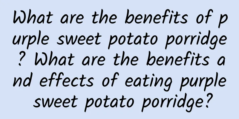 What are the benefits of purple sweet potato porridge? What are the benefits and effects of eating purple sweet potato porridge?