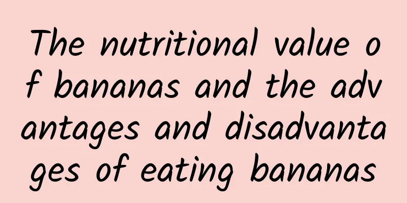 The nutritional value of bananas and the advantages and disadvantages of eating bananas