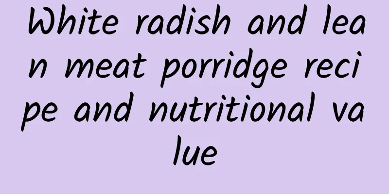 White radish and lean meat porridge recipe and nutritional value