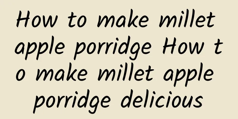 How to make millet apple porridge How to make millet apple porridge delicious