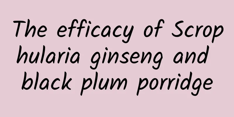 The efficacy of Scrophularia ginseng and black plum porridge