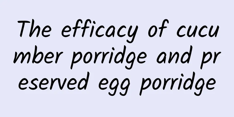 The efficacy of cucumber porridge and preserved egg porridge