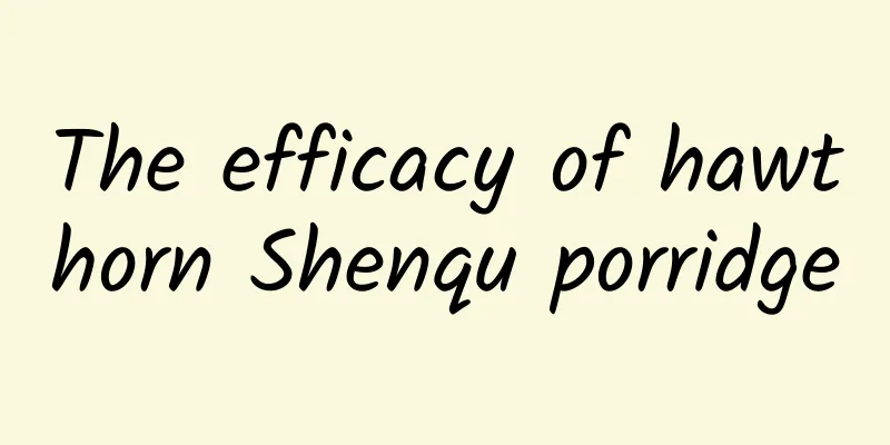 The efficacy of hawthorn Shenqu porridge