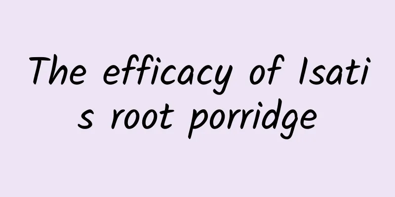 The efficacy of Isatis root porridge