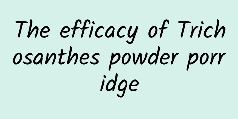 The efficacy of Trichosanthes powder porridge