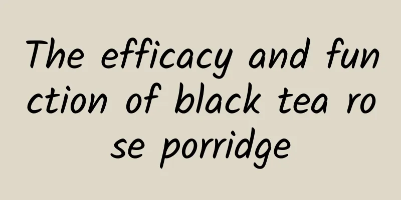 The efficacy and function of black tea rose porridge