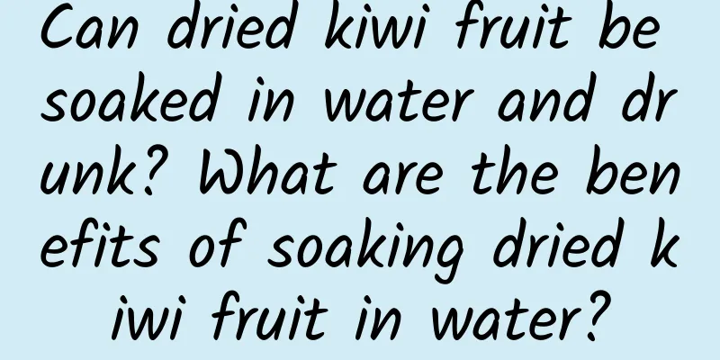 Can dried kiwi fruit be soaked in water and drunk? What are the benefits of soaking dried kiwi fruit in water?