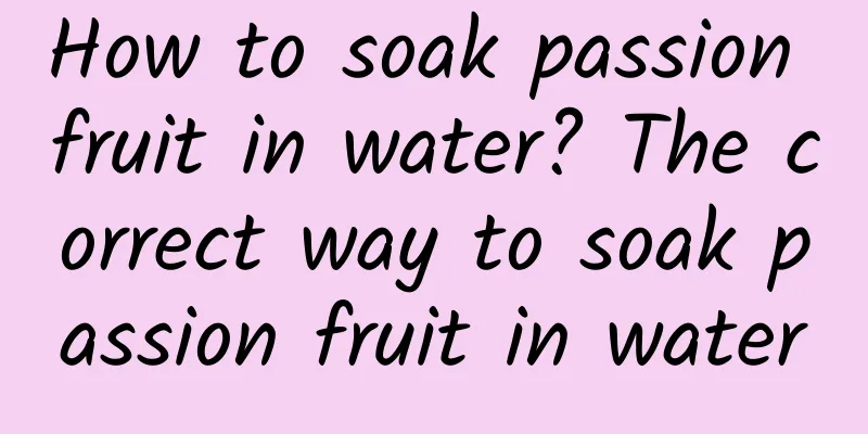 How to soak passion fruit in water? The correct way to soak passion fruit in water