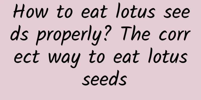 How to eat lotus seeds properly? The correct way to eat lotus seeds