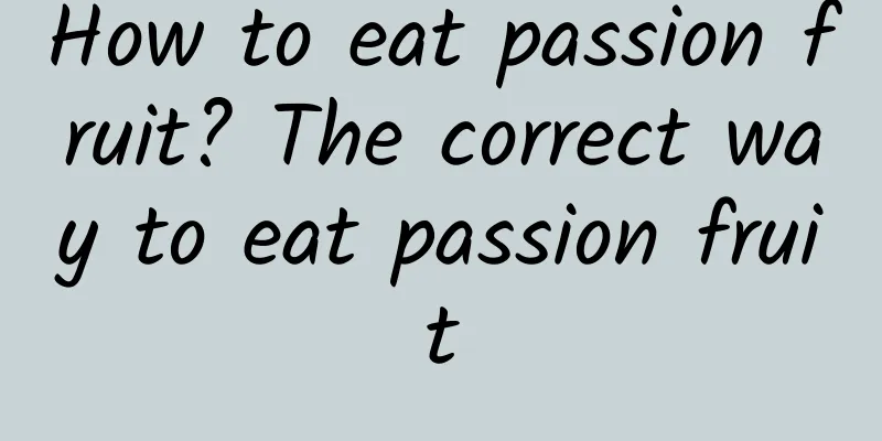 How to eat passion fruit? The correct way to eat passion fruit