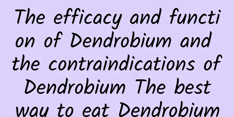 The efficacy and function of Dendrobium and the contraindications of Dendrobium The best way to eat Dendrobium