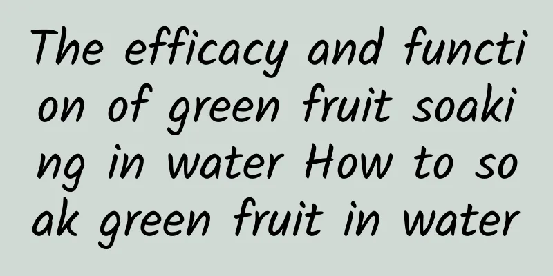 The efficacy and function of green fruit soaking in water How to soak green fruit in water